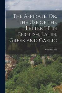 Produktbild: The Aspirate, Or, the Use of the Letter 'h' in English, Latin, Greek and Gaelic