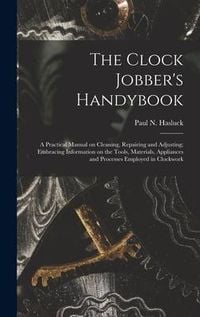 Produktbild: The Clock Jobber's Handybook [microform]: a Practical Manual on Cleaning, Repairing and Adjusting; Embracing Information on the Tools, Materials, Appl