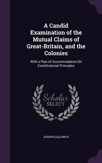 Produktbild: A Candid Examination of the Mutual Claims of Great-Britain, and the Colonies: With a Plan of Accommodation On Constitutional Principles