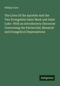Produktbild: The Lives Of the Apostles And the Two Evangelists Saint Mark and Saint Luke : With an Introductory Discourse Concerning the Patriarchal, Mosaical and Evangelical Dispensations