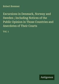 Produktbild: Excursions in Denmark, Norway and Sweden ; Including Notices of the Public Opinion in Those Countries and Anecdotes of Their Courts