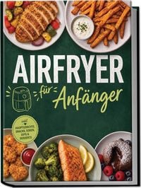 Produktbild: Airfryer f&uuml;r Anf&auml;nger: Knusprig, einfach & unglaublich lecker &ndash; die besten Rezepte f&uuml;r den Alltag ohne viel Aufwand &ndash; mit wenig &Ouml;l & gelingsicher &ndash; inkl. Hauptgerichte, Snacks, So&szlig;en, Dips & Desserts