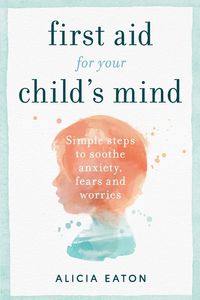 Bild vom Artikel First Aid for your Child's Mind: Simple steps to soothe anxiety, fears and worries vom Autor Alicia Eaton