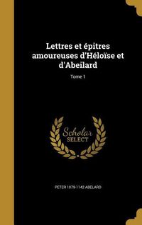 Produktbild: Lettres et &eacute;pitres amoureuses d'H&eacute;lo&iuml;se et d'Abeilard; Tome 1