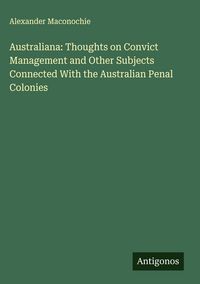 Produktbild: Australiana: Thoughts on Convict Management and Other Subjects Connected With the Australian Penal Colonies