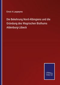 Produktbild: Die Bekehrung Nord-Albingiens und die Gr&uuml;ndung des Wagrischen Bisthums Aldenburg-L&uuml;beck