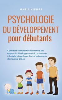 Produktbild: Psychologie du d&eacute;veloppement pour d&eacute;butants Comment comprendre facilement les &eacute;tapes du d&eacute;veloppement du nourrisson &agrave; l'adulte et appliquer les connai
