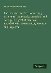 Produktbild: The Law and Practice Concerning Patents & Trade-marks (American and Foreign) a Digest of Practical Knowledge for the Inventor, Patentee and Projector