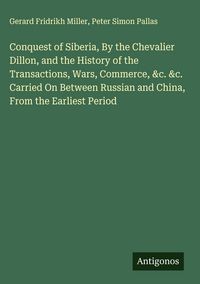 Produktbild: Conquest of Siberia, By the Chevalier Dillon, and the History of the Transactions, Wars, Commerce, &c. &c. Carried On Between Russian and China, From