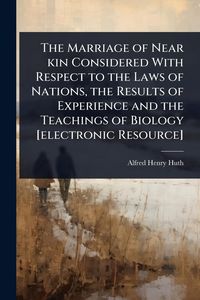 Produktbild: The Marriage of Near kin Considered With Respect to the Laws of Nations, the Results of Experience and the Teachings of Biology [electronic Resource]