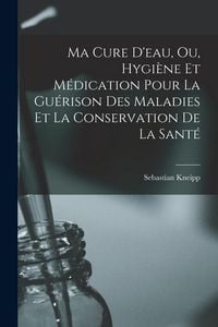 Produktbild: Ma Cure D'eau, Ou, Hygiène Et Médication Pour La Guérison Des Maladies Et La Conservation De La Santé