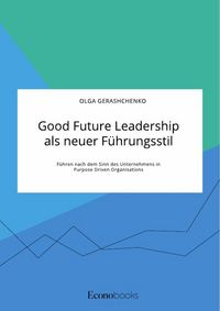 Produktbild: Good Future Leadership als neuer F&uuml;hrungsstil. F&uuml;hren nach dem Sinn des Unternehmens in Purpose Driven Organisations