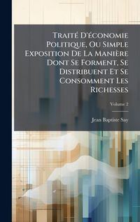 Produktbild: Trait&Atilde;(c) D'&Atilde;(c)conomie Politique, Ou Simple Exposition De La Mani&egrave;re Dont Se Forment, Se Distribuent Et Se Consomment Les Richesses
