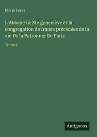 Produktbild: L'Abbaye de Ste genevi&egrave;ve et la congregation de france pr&eacute;c&eacute;d&eacute;es de la vie De la Patronner De Paris