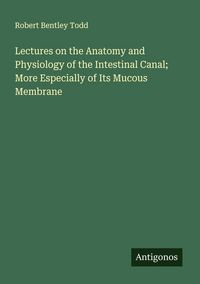 Produktbild: Lectures on the Anatomy and Physiology of the Intestinal Canal; More Especially of Its Mucous Membrane