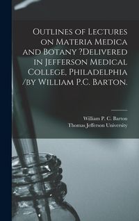 Produktbild: Outlines of Lectures on Materia Medica and Botany ?delivered in Jefferson Medical College, Philadelphia /by William P.C. Barton.