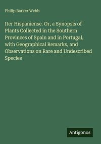 Produktbild: Iter Hispaniense. Or, a Synopsis of Plants Collected in the Southern Provinces of Spain and in Portugal, with Geographical Remarks, and Observations o