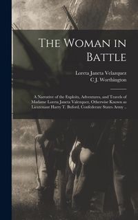 Produktbild: The Woman in Battle: A Narrative of the Exploits, Adventures, and Travels of Madame Loreta Janeta Valezquez, Otherwise Known as Lieutenant