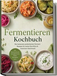 Produktbild: Fermentieren Kochbuch: Die leckersten probiotischen Ferment Rezepte f&uuml;r starke Darmflora & intensiven Geschmack &ndash; inkl. Starterkulturen, Honigfermente, So&szlig;en, Getr&auml;nken uvm.