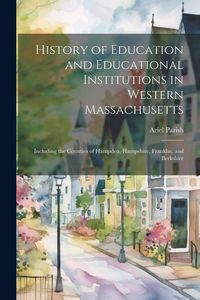 Produktbild: History of Education and Educational Institutions in Western Massachusetts: Including the Counties of Hampden, Hampshire, Franklin, and Berkshire