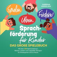 Produktbild: Spielen, &Uuml;ben, F&ouml;rdern! Sprachf&ouml;rderung f&uuml;r Kinder: Das gro&szlig;e Spielebuch mit &uuml;ber 250 Spielvariationen, Reimen, Liedern und Logop&auml;die &Uuml;bungen f&uuml;r Kindergarten und zu Hause.