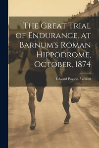 Produktbild: The Great Trial of Endurance, at Barnum's Roman Hippodrome, October, 1874