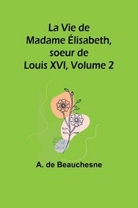 Produktbild: La Vie de Madame &Eacute;lisabeth, soeur de Louis XVI, Volume 2