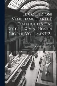 Produktbild: Le Collezioni Veneziane D'arte E D'antichit&agrave; Dal Secolo Xiv Ai Nostri Giorni, Volumes 1-2...