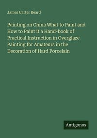 Produktbild: Painting on China What to Paint and How to Paint it a Hand-book of Practical Instruction in Overglaze Painting for Amateurs in the Decoration of Hard