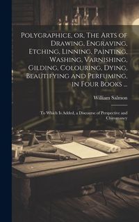 Produktbild: Polygraphice, or, The Arts of Drawing, Engraving, Etching, Linning, Painting, Washing, Varnishing, Gilding, Colouring, Dying, Beautifying and Perfuming, in Four Books ...