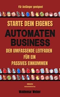 Produktbild: Starte dein eigenes Automaten Business Der umfassende Leitfaden f&uuml;r ein passives Einkommen F&uuml;r Anf&auml;nger geeignet | Keine Erfahrung notwendig | Finanzi