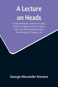 Produktbild: A Lecture On Heads; As Delivered By Mr. Charles Lee Lewes, To Which Is Added, An Essay On Satire, With Forty-Seven Heads By Nesbit, From Designs By Th