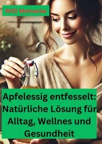 Produktbild: Apfelessig entfesselt: Nat&uuml;rliche L&ouml;sungen f&uuml;r Alltag, Wellness und Gesundheit