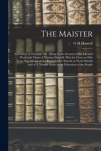 Produktbild: The Maister: A Century of Tyneside Life: Being Some Account of the Life and Work and Times of Thomas Haswell, who for Close on Fift