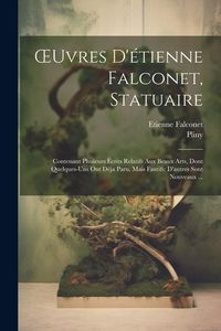 Produktbild: OEuvres D'&eacute;tienne Falconet, Statuaire: Contenant Plusieurs &Eacute;crits Relatifs Aux Beaux Arts, Dont Quelques-Uns Ont D&eacute;ja Paru, Mais Fautifs: D'autres Son