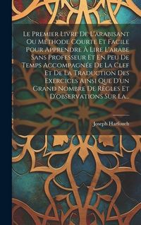 Produktbild: Le Premier Livre De L'arabisant Ou M&eacute;thode Courte Et Facile Pour Apprendre &Agrave; Lire L'arabe Sans Professeur Et En Peu De Temps Accompagn&eacute;e De La Clef Et