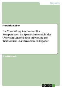 Produktbild: Die Vermittlung interkultureller Kompetenzen im Spanischunterricht der Oberstufe. Analyse und Erprobung des Textdossiers "La Transici&oacute;n en Espa&ntilde;a"
