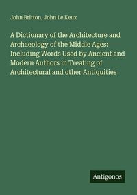 Produktbild: A Dictionary of the Architecture and Archaeology of the Middle Ages: Including Words Used by Ancient and Modern Authors in Treating of Architectural a