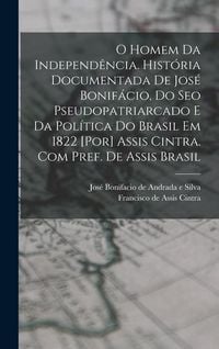Produktbild: O homem da independ&ecirc;ncia. Hist&oacute;ria documentada de Jos&eacute; Bonif&aacute;cio, do seo pseudopatriarcado e da pol&iacute;tica do Brasil em 1822 [por] Assis Cintra. Com pre