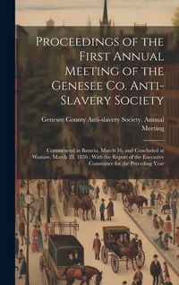Produktbild: Proceedings of the First Annual Meeting of the Genesee Co. Anti-slavery Society: Commenced at Batavia, March 16, and Concluded at Warsaw, March 23, 18