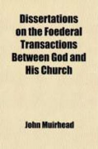 Produktbild: Dissertations on the Foederal Transactions Between God and His Church; Both Before and Since the Canon of Scripture Was Completed. by John