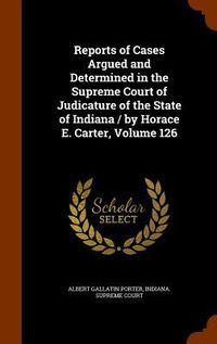 Produktbild: Reports of Cases Argued and Determined in the Supreme Court of Judicature of the State of Indiana / by Horace E. Carter, Volume 126