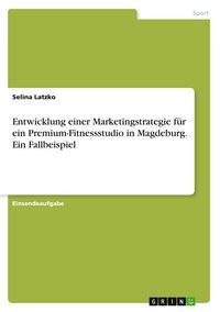 Produktbild: Entwicklung einer Marketingstrategie f&uuml;r ein Premium-Fitnessstudio in Magdeburg. Ein Fallbeispiel