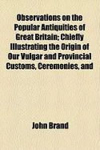 Produktbild: Observations on the Popular Antiquities of Great Britain; Chiefly Illustrating the Origin of Our Vulgar and Provincial Customs, Ceremonies, and