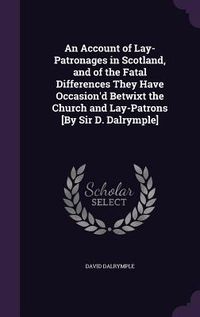 Produktbild: An Account of Lay-Patronages in Scotland, and of the Fatal Differences They Have Occasion'd Betwixt the Church and Lay-Patrons [By Sir D. Dalrymple]