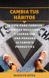 Produktbild: Cambia tus h&aacute;bitos: La gu&iacute;a para cambiar h&aacute;bitos negativos y lograr ser una persona altamente productiva