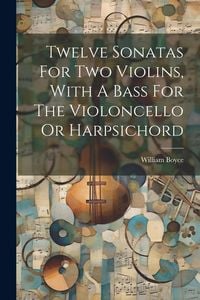 Produktbild: Twelve Sonatas For Two Violins, With A Bass For The Violoncello Or Harpsichord