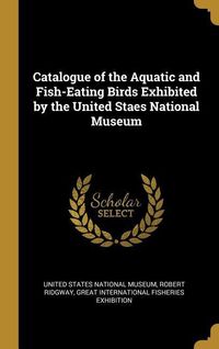 Produktbild: Catalogue of the Aquatic and Fish-Eating Birds Exhibited by the United Staes National Museum
