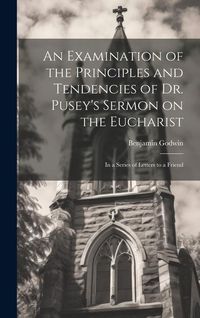 Produktbild: An Examination of the Principles and Tendencies of Dr. Pusey's Sermon on the Eucharist: In a Series of Letters to a Friend
