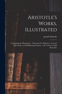 Produktbild: Aristotle's Works, Illustrated: Containing the Masterpiece: Directions for Midwives, Counsel and Advice to Child-bearing Women: With Various Useful Re